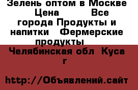 Зелень оптом в Москве. › Цена ­ 600 - Все города Продукты и напитки » Фермерские продукты   . Челябинская обл.,Куса г.